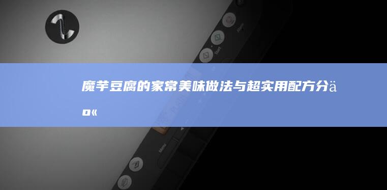 魔芋豆腐的家常美味做法与超实用配方分享